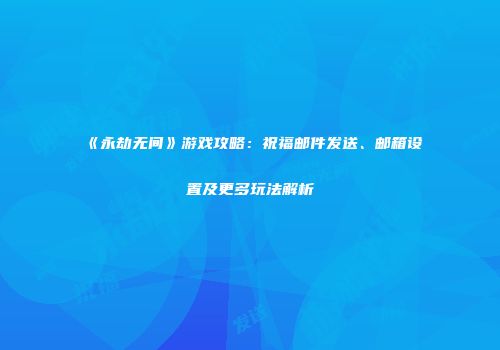 《永劫无间》游戏攻略：祝福邮件发送、邮箱设置及更多玩法解析