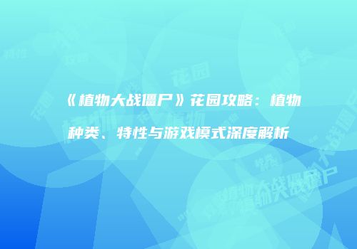 《植物大战僵尸》花园攻略：植物种类、特性与游戏模式深度解析