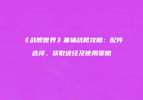 《战舰世界》基辅战舰攻略：配件选择、获取途径及使用策略