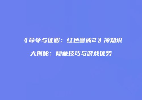 《命令与征服：红色警戒2》冷知识大揭秘：隐藏技巧与游戏优势