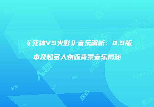 《死神VS火影》音乐解析：0.9版本及超多人物版背景音乐揭秘