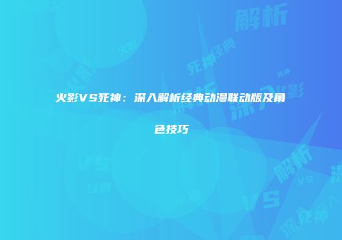 火影VS死神：深入解析经典动漫联动版及角色技巧