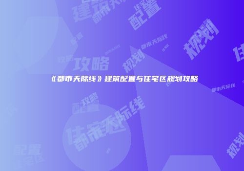 《都市天际线》建筑配置与住宅区规划攻略