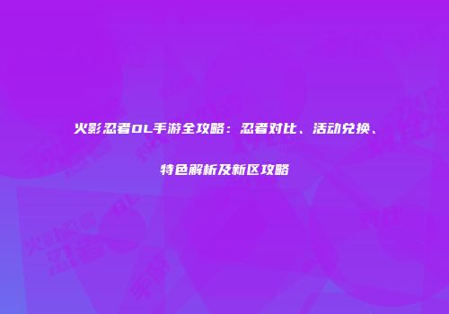 火影忍者OL手游全攻略：忍者对比、活动兑换、特色解析及新区攻略