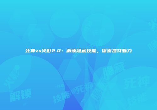 死神vs火影2.0：解锁隐藏技能，探索独特魅力