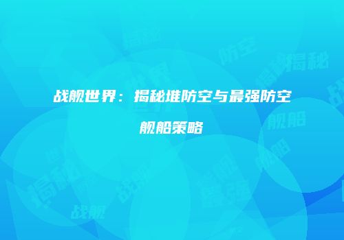 战舰世界：揭秘堆防空与最强防空舰船策略