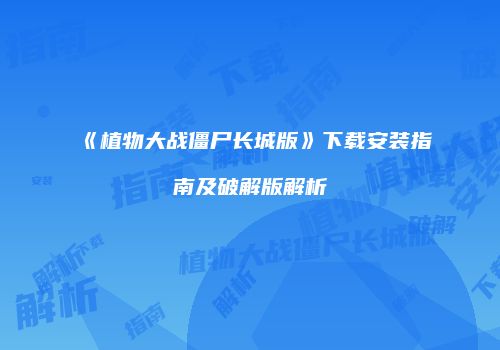 《植物大战僵尸长城版》下载安装指南及破解版解析