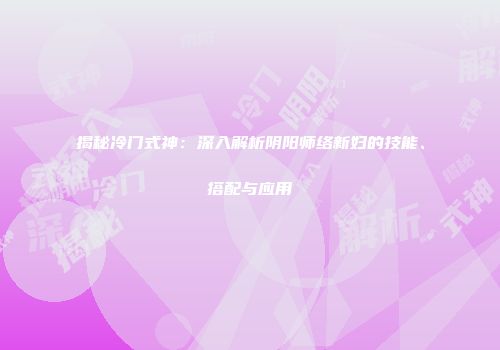 揭秘冷门式神：深入解析阴阳师络新妇的技能、搭配与应用