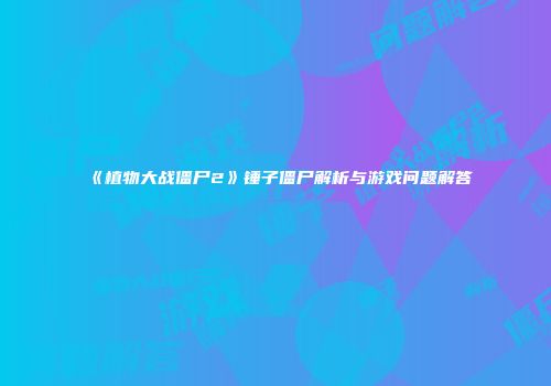 《植物大战僵尸2》锤子僵尸解析与游戏问题解答