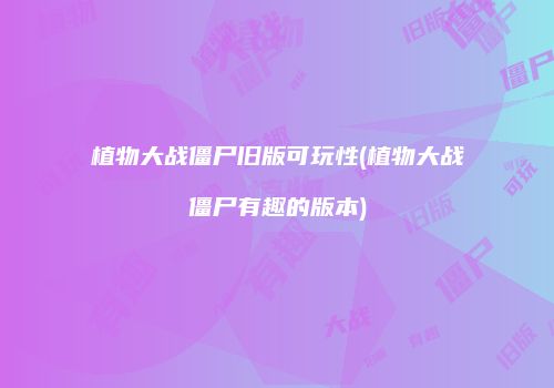 植物大战僵尸旧版可玩性(植物大战僵尸有趣的版本)