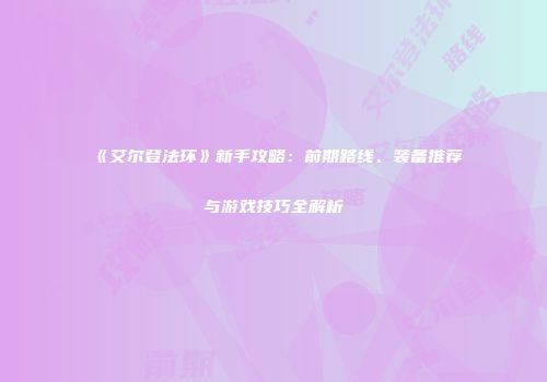 《艾尔登法环》新手攻略：前期路线、装备推荐与游戏技巧全解析