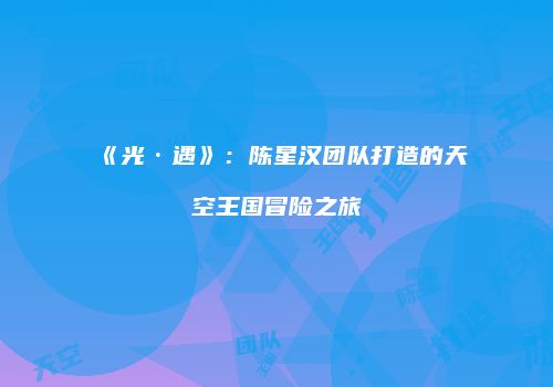 《光·遇》：陈星汉团队打造的天空王国冒险之旅