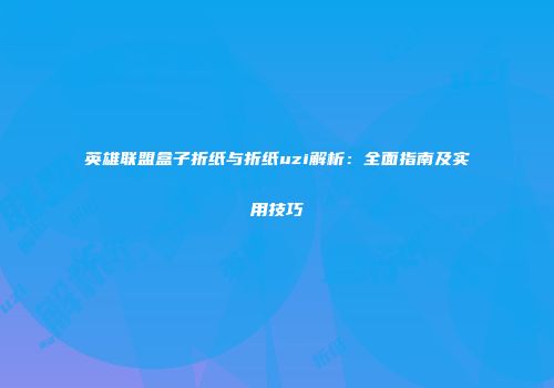 英雄联盟盒子折纸与折纸uzi解析：全面指南及实用技巧