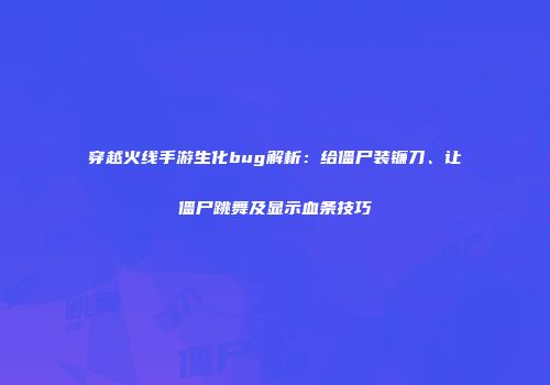 穿越火线手游生化bug解析：给僵尸装镰刀、让僵尸跳舞及显示血条技巧