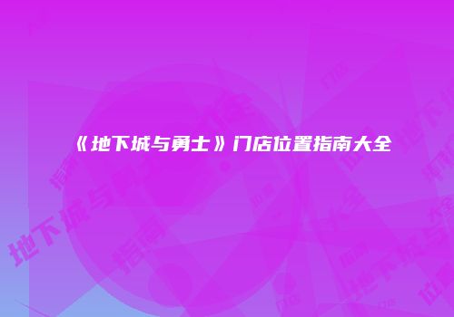 《地下城与勇士》门店位置指南大全