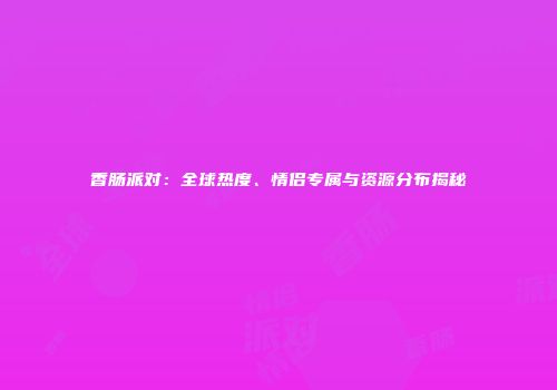 香肠派对：全球热度、情侣专属与资源分布揭秘