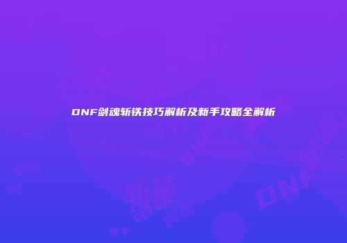 DNF剑魂斩铁技巧解析及新手攻略全解析