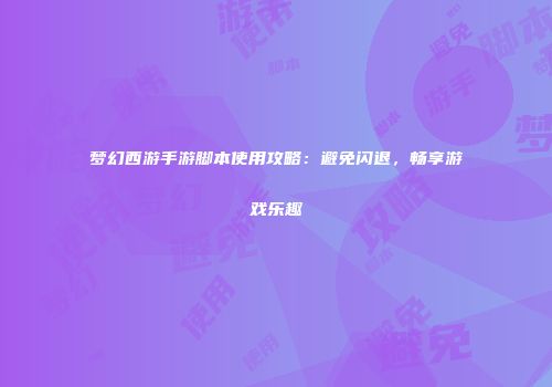 梦幻西游手游脚本使用攻略：避免闪退，畅享游戏乐趣