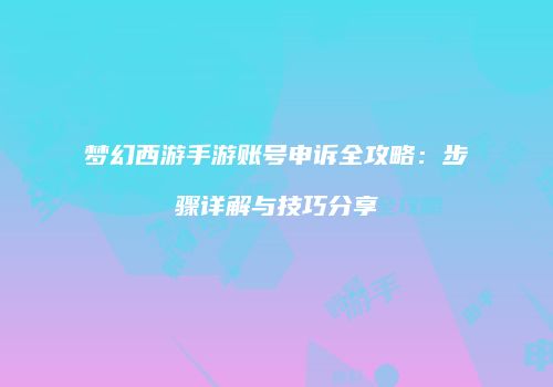 梦幻西游手游账号申诉全攻略：步骤详解与技巧分享