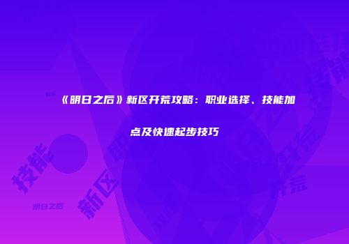 《明日之后》新区开荒攻略：职业选择、技能加点及快速起步技巧