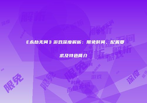 《永劫无间》游戏深度解析：限免时间、配置要求及特色简介