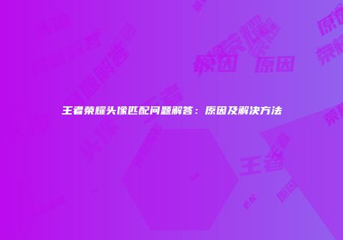 王者荣耀头像匹配问题解答：原因及解决方法