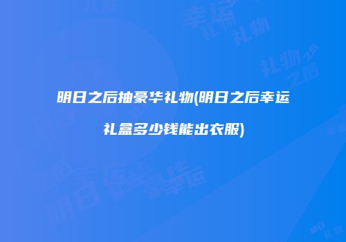 明日之后抽豪华礼物(明日之后幸运礼盒多少钱能出衣服)