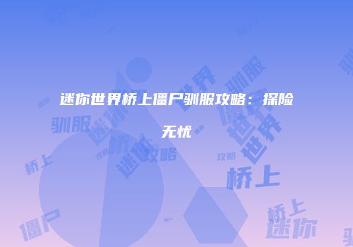 迷你世界桥上僵尸驯服攻略：探险无忧