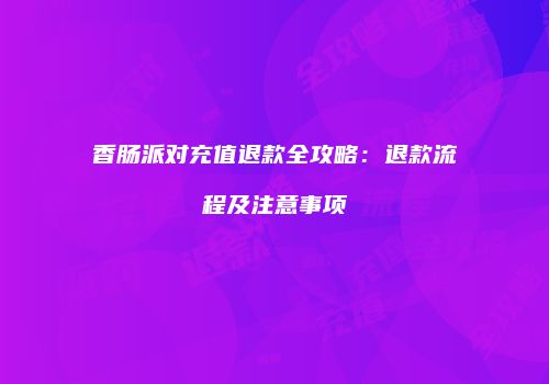 香肠派对充值退款全攻略：退款流程及注意事项