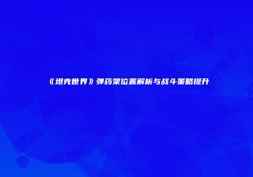 《坦克世界》弹药架位置解析与战斗策略提升
