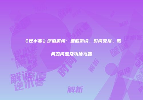 《逆水寒》深度解析：壁画解读、时间安排、服务器问题及功能攻略