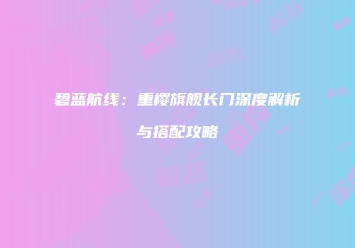 碧蓝航线：重樱旗舰长门深度解析与搭配攻略