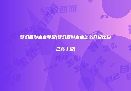 梦幻西游宝宝等级(梦幻西游宝宝怎么升级比自己高十级)
