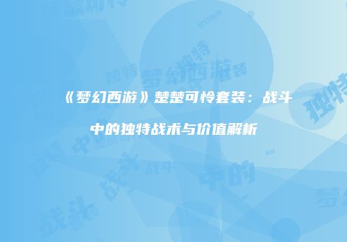 《梦幻西游》楚楚可怜套装：战斗中的独特战术与价值解析