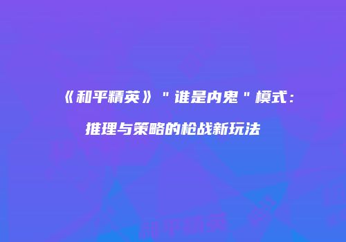 《和平精英》＂谁是内鬼＂模式：推理与策略的枪战新玩法