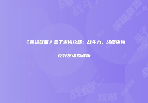 《英雄联盟》盒子查询攻略：战斗力、战绩查询及好友动态解析