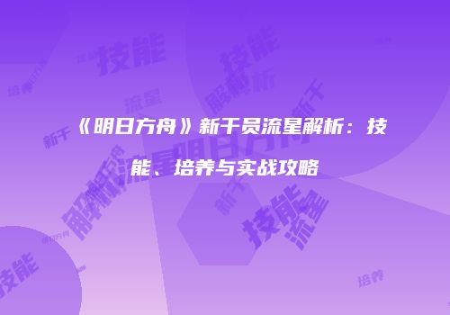 《明日方舟》新干员流星解析：技能、培养与实战攻略