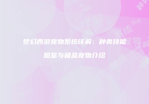 梦幻西游宠物系统详解：种类技能图鉴与极品宠物介绍