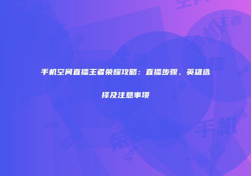 手机空间直播王者荣耀攻略：直播步骤、英雄选择及注意事项