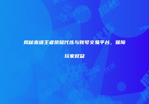 揭秘靠谱王者荣耀代练与账号交易平台，保障玩家权益