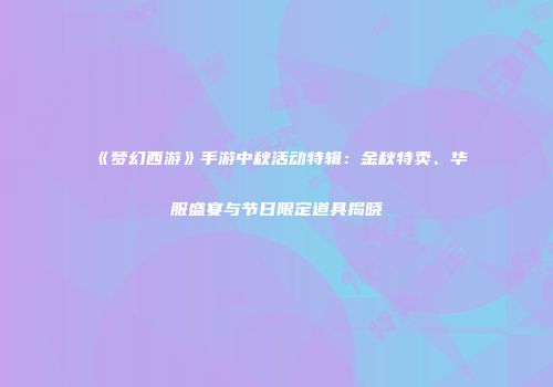《梦幻西游》手游中秋活动特辑：金秋特卖、华服盛宴与节日限定道具揭晓