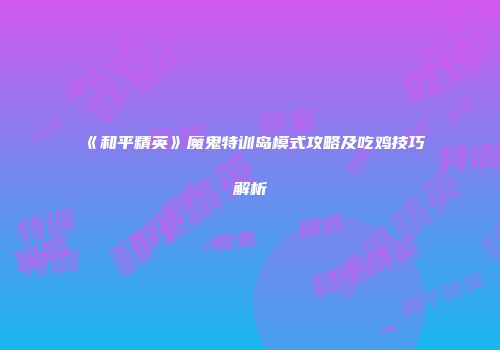 《和平精英》魔鬼特训岛模式攻略及吃鸡技巧解析
