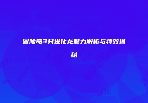冒险岛3只进化龙魅力解析与特效揭秘