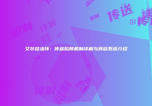 艾尔登法环：传送陷阱机制详解与商店系统介绍