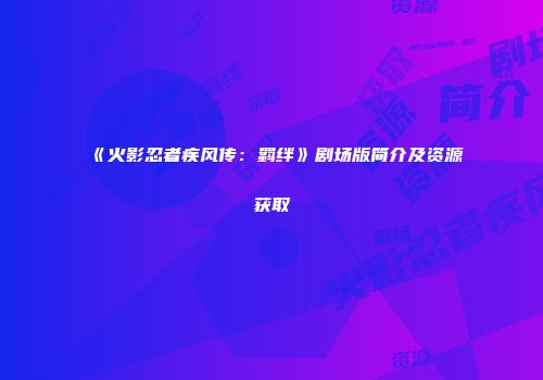 《火影忍者疾风传：羁绊》剧场版简介及资源获取