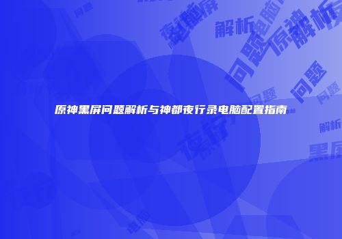原神黑屏问题解析与神都夜行录电脑配置指南