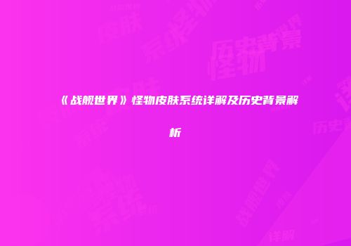 《战舰世界》怪物皮肤系统详解及历史背景解析