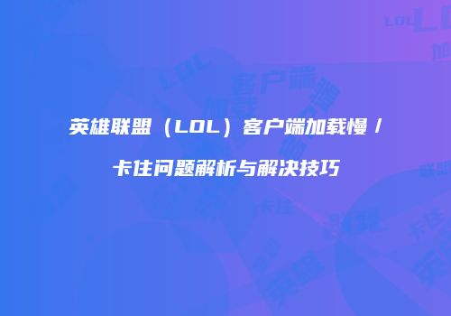 英雄联盟（LOL）客户端加载慢／卡住问题解析与解决技巧