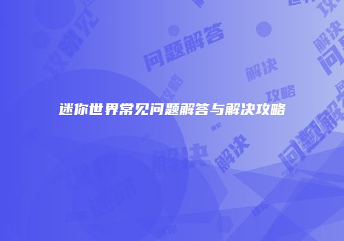 迷你世界常见问题解答与解决攻略