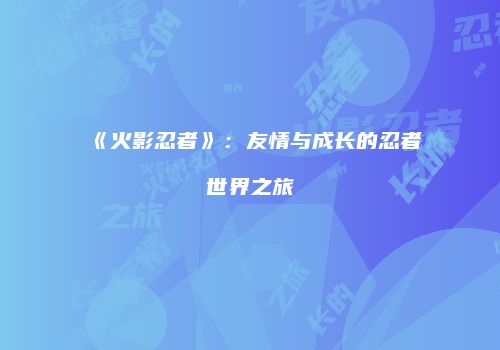 《火影忍者》：友情与成长的忍者世界之旅